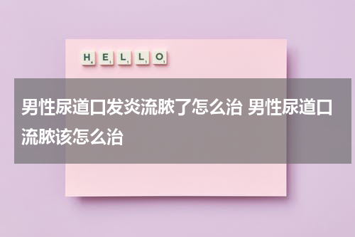 男性尿道口发炎流脓了怎么治 男性尿道口流脓该怎么治