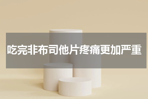 吃完非布司他片疼痛更加严重