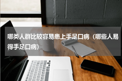 哪类人群比较容易患上手足口病（哪些人易得手足口病）