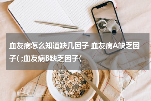 血友病怎么知道缺几因子 血友病A缺乏因子( ;血友病B缺乏因子(
