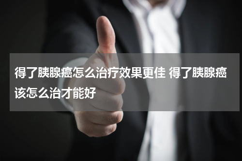 得了胰腺癌怎么治疗效果更佳 得了胰腺癌该怎么治才能好