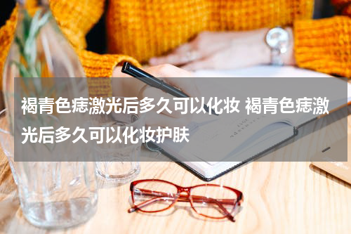 褐青色痣激光后多久可以化妆 褐青色痣激光后多久可以化妆护肤