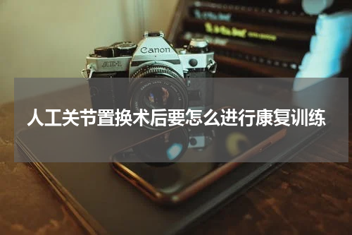 人工关节置换术后要怎么进行康复训练