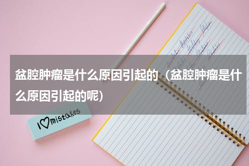 盆腔肿瘤是什么原因引起的（盆腔肿瘤是什么原因引起的呢）
