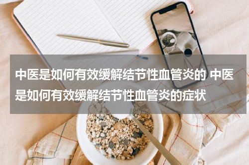 中医是如何有效缓解结节性血管炎的 中医是如何有效缓解结节性血管炎的症状