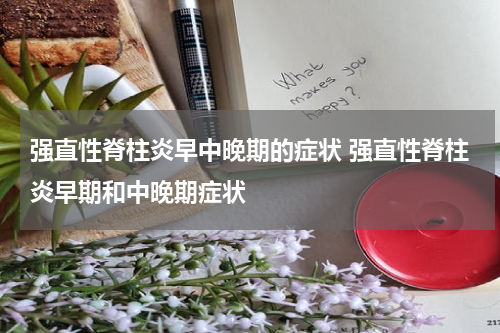 强直性脊柱炎早中晚期的症状 强直性脊柱炎早期和中晚期症状