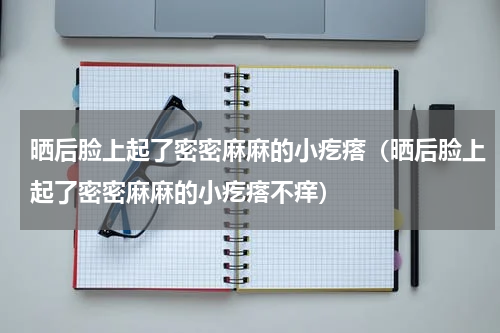 晒后脸上起了密密麻麻的小疙瘩（晒后脸上起了密密麻麻的小疙瘩不痒）