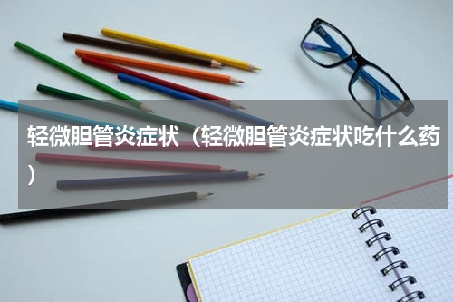 轻微胆管炎症状（轻微胆管炎症状吃什么药）