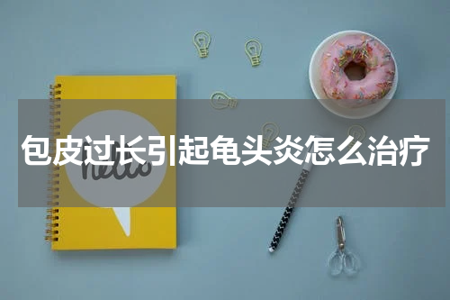 包皮过长引起龟头炎怎么治疗