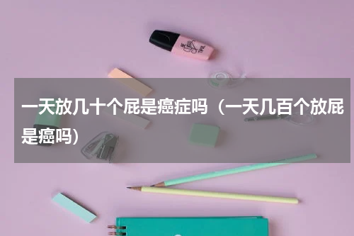一天放几十个屁是癌症吗（一天几百个放屁是癌吗）