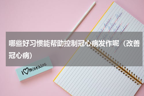 哪些好习惯能帮助控制冠心病发作呢（改善冠心病）