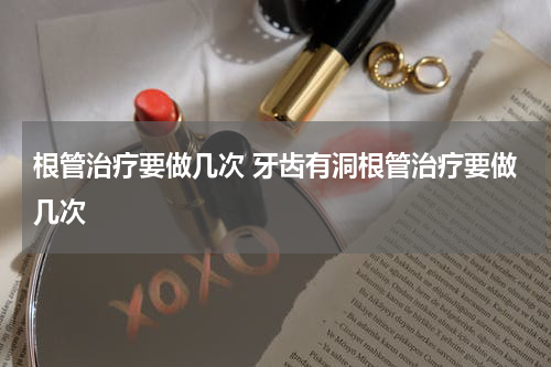 根管治疗要做几次 牙齿有洞根管治疗要做几次