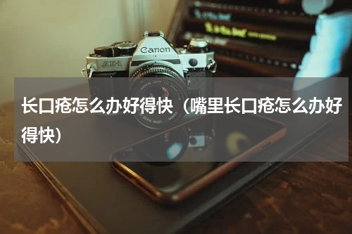 长口疮怎么办好得快（嘴里长口疮怎么办好得快）