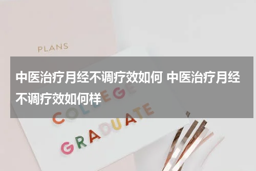中医治疗月经不调疗效如何 中医治疗月经不调疗效如何样