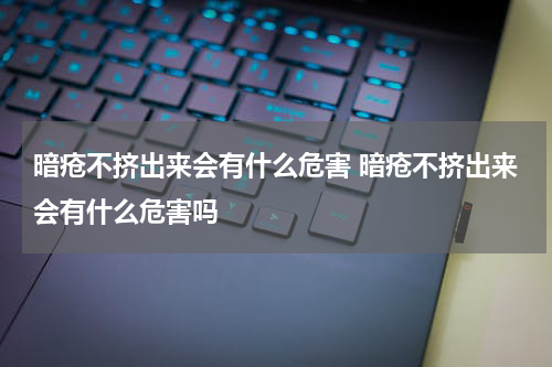 暗疮不挤出来会有什么危害 暗疮不挤出来会有什么危害吗