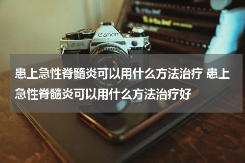 患上急性脊髓炎可以用什么方法治疗 患上急性脊髓炎可以用什么方法治疗好