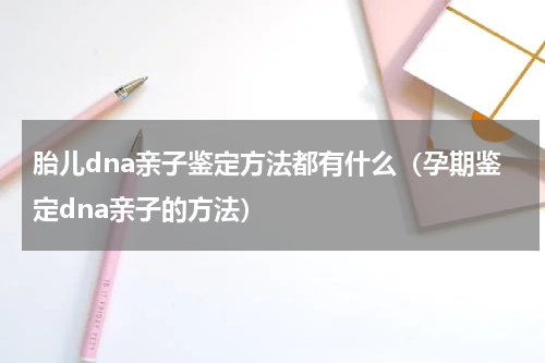 胎儿dna亲子鉴定方法都有什么（孕期鉴定dna亲子的方法）