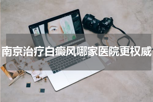 南京治疗白癜风哪家医院更权威