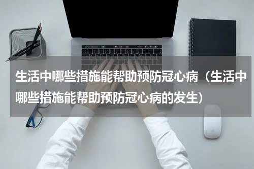 生活中哪些措施能帮助预防冠心病（生活中哪些措施能帮助预防冠心病的发生）
