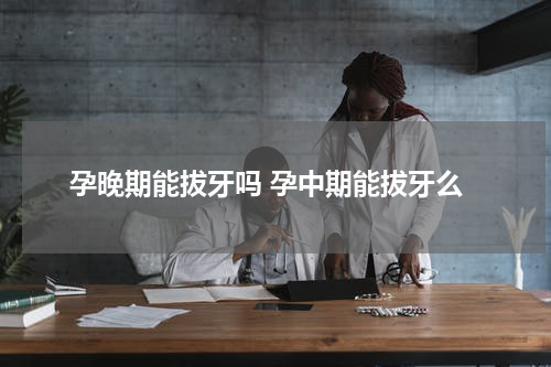孕晚期能拔牙吗 孕中期能拔牙么