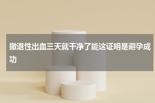 撤退性出血三天就干净了能这证明是避孕成功