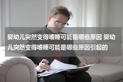 婴幼儿突然变得嗜睡可能是哪些原因 婴幼儿突然变得嗜睡可能是哪些原因引起的