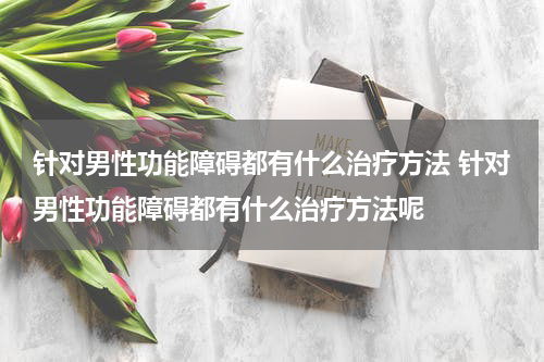 针对男性功能障碍都有什么治疗方法 针对男性功能障碍都有什么治疗方法呢