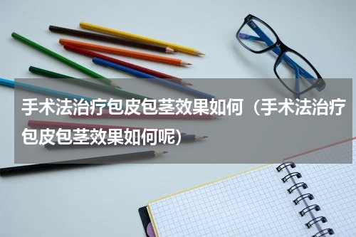 手术法治疗包皮包茎效果如何（手术法治疗包皮包茎效果如何呢）