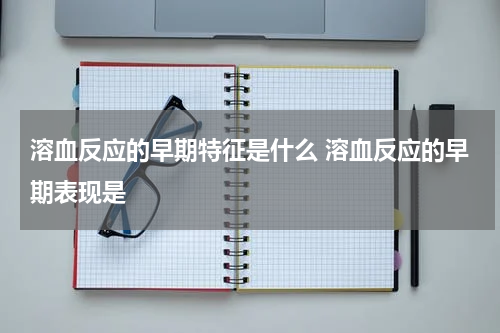 溶血反应的早期特征是什么 溶血反应的早期表现是