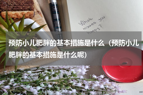 预防小儿肥胖的基本措施是什么（预防小儿肥胖的基本措施是什么呢）