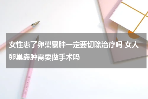 女性患了卵巢囊肿一定要切除治疗吗 女人卵巢囊肿需要做手术吗