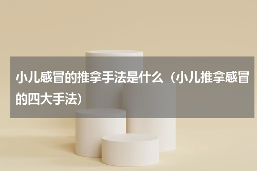 小儿感冒的推拿手法是什么（小儿推拿感冒的四大手法）