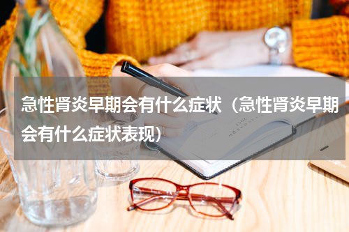 急性肾炎早期会有什么症状（急性肾炎早期会有什么症状表现）