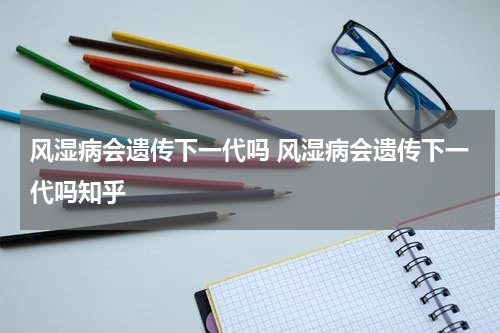 风湿病会遗传下一代吗 风湿病会遗传下一代吗知乎