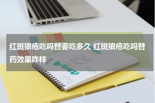 红斑狼疮吃吗替要吃多久 红斑狼疮吃吗替药效果咋样