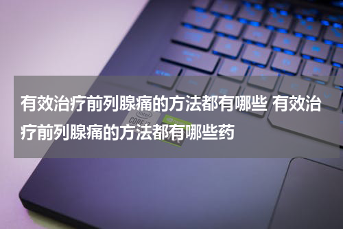 有效治疗前列腺痛的方法都有哪些 有效治疗前列腺痛的方法都有哪些药
