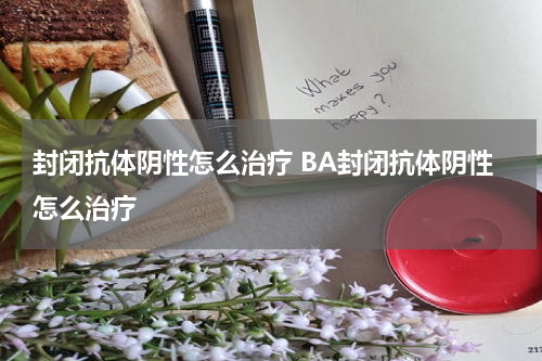 封闭抗体阴性怎么治疗 BA封闭抗体阴性怎么治疗