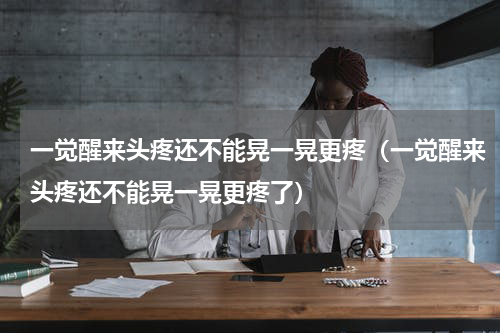 一觉醒来头疼还不能晃一晃更疼（一觉醒来头疼还不能晃一晃更疼了）