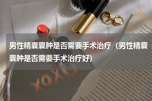 男性精囊囊肿是否需要手术治疗（男性精囊囊肿是否需要手术治疗好）