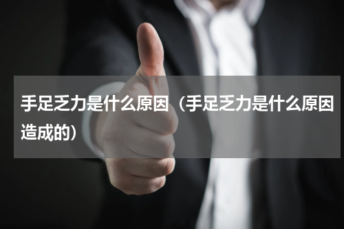 手足乏力是什么原因（手足乏力是什么原因造成的）