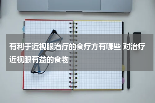 有利于近视眼治疗的食疗方有哪些 对治疗近视眼有益的食物