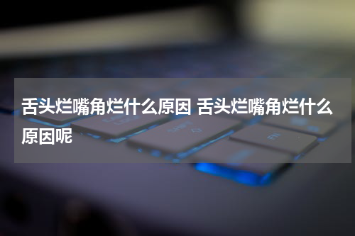 舌头烂嘴角烂什么原因 舌头烂嘴角烂什么原因呢
