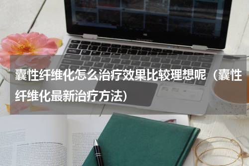囊性纤维化怎么治疗效果比较理想呢（囊性纤维化最新治疗方法）