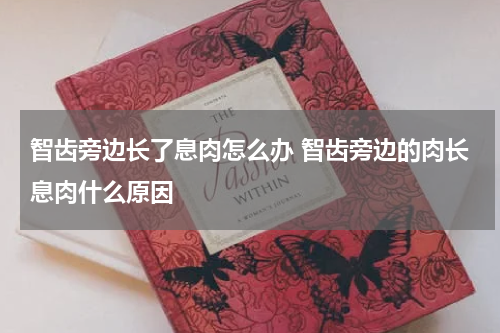 智齿旁边长了息肉怎么办 智齿旁边的肉长息肉什么原因