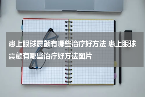 患上眼球震颤有哪些治疗好方法 患上眼球震颤有哪些治疗好方法图片