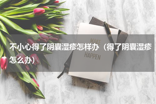 不小心得了阴囊湿疹怎样办（得了阴囊湿疹怎么办）