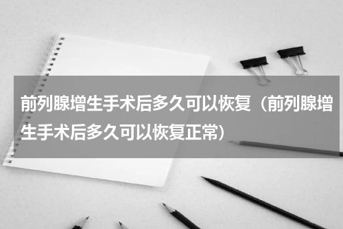 前列腺增生手术后多久可以恢复（前列腺增生手术后多久可以恢复正常）