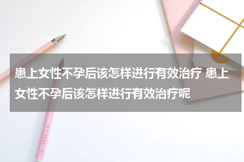 患上女性不孕后该怎样进行有效治疗 患上女性不孕后该怎样进行有效治疗呢