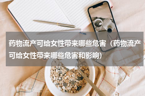 药物流产可给女性带来哪些危害（药物流产可给女性带来哪些危害和影响）