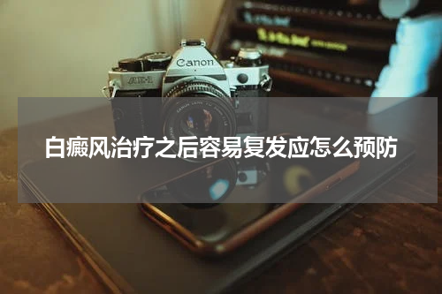 白癜风治疗之后容易复发应怎么预防